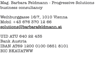 Mag. Barbara Feldmann - Progressive Solutions business consultancy Weihburggasse 16/7, 1010 Vienna Mobil +43 676 370 12 66 solutions@barbarafeldmann.at UID ATU 640 22 435 Bank Austria IBAN AT69 1200 0100 0851 8101 BIC BKAUATWW
