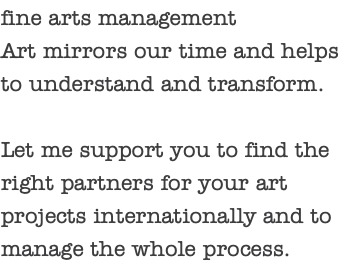 fine arts management Art mirrors our time and helps to understand and transform. Let me support you to find the right partners for your art projects internationally and to manage the whole process.