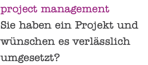 project management Sie haben ein Projekt und wünschen es verlässlich umgesetzt? 